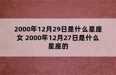 2000年12月29日是什么星座女 2000年12月27日是什么星座的